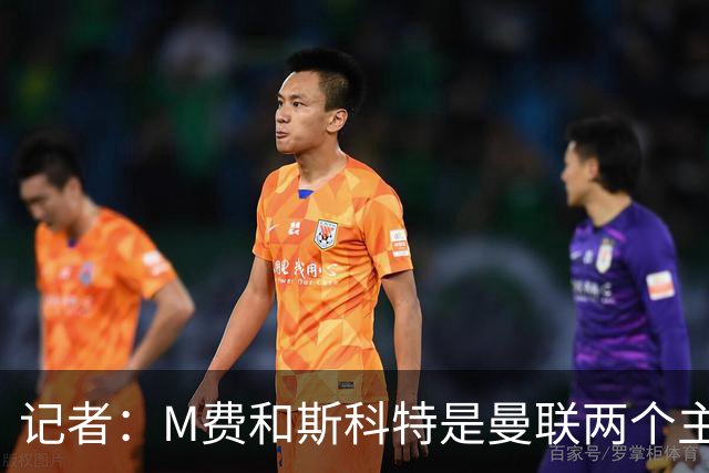 记者：M费和斯科特是曼联两个主要目标，琼阿梅尼可能进入考虑